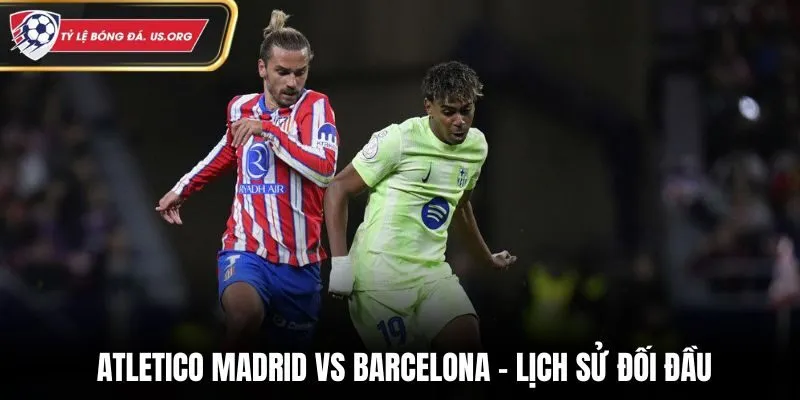 Soi kèo Atletico Madrid vs Barcelona qua lịch sử đối đầu