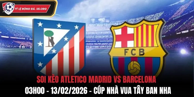 Soi Kèo Atletico Madrid Vs Barcelona: 03h00 - 13/02/2026 - Cúp Nhà Vua Tây Ban Nha